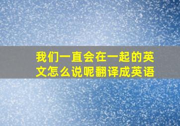 我们一直会在一起的英文怎么说呢翻译成英语