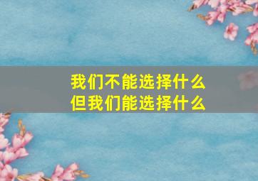 我们不能选择什么但我们能选择什么