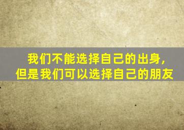 我们不能选择自己的出身,但是我们可以选择自己的朋友