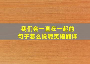 我们会一直在一起的句子怎么说呢英语翻译