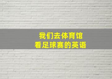 我们去体育馆看足球赛的英语