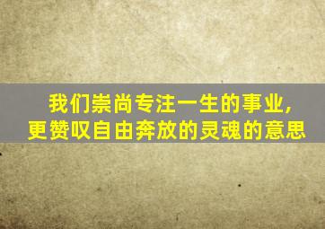 我们崇尚专注一生的事业,更赞叹自由奔放的灵魂的意思