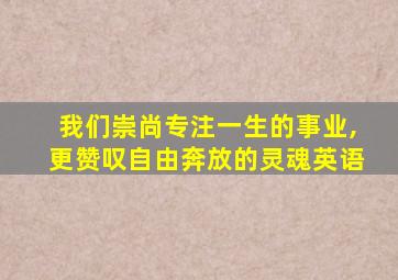 我们崇尚专注一生的事业,更赞叹自由奔放的灵魂英语