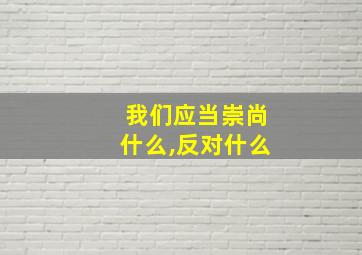 我们应当崇尚什么,反对什么