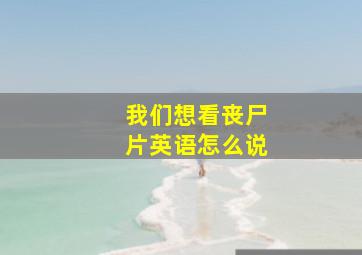 我们想看丧尸片英语怎么说