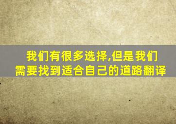 我们有很多选择,但是我们需要找到适合自己的道路翻译