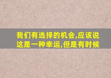 我们有选择的机会,应该说这是一种幸运,但是有时候