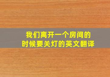 我们离开一个房间的时候要关灯的英文翻译