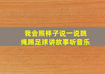 我会照样子说一说跳绳踢足球讲故事听音乐