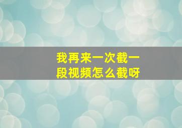 我再来一次截一段视频怎么截呀