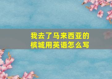 我去了马来西亚的槟城用英语怎么写