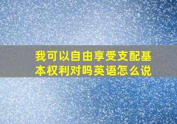 我可以自由享受支配基本权利对吗英语怎么说