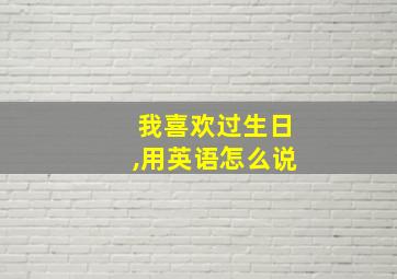 我喜欢过生日,用英语怎么说