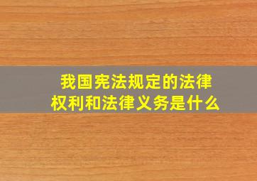 我国宪法规定的法律权利和法律义务是什么