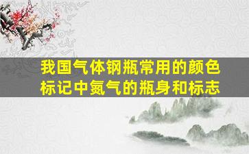 我国气体钢瓶常用的颜色标记中氮气的瓶身和标志