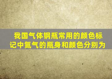 我国气体钢瓶常用的颜色标记中氮气的瓶身和颜色分别为