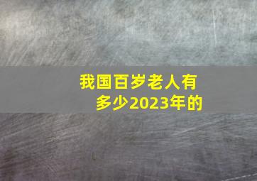 我国百岁老人有多少2023年的