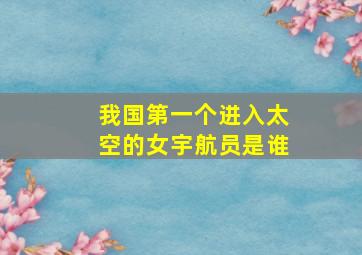 我国第一个进入太空的女宇航员是谁