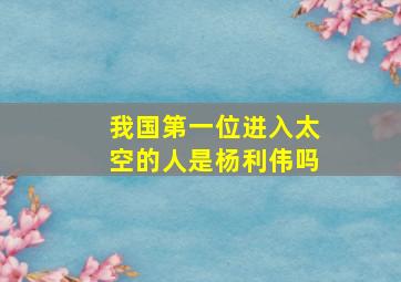 我国第一位进入太空的人是杨利伟吗