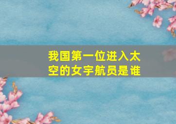 我国第一位进入太空的女宇航员是谁