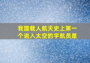 我国载人航天史上第一个进入太空的宇航员是