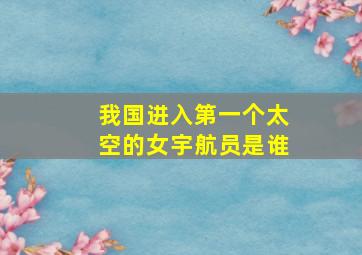 我国进入第一个太空的女宇航员是谁