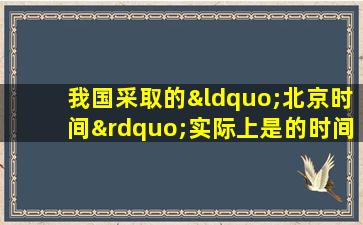 我国采取的“北京时间”实际上是的时间