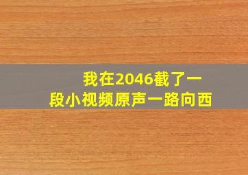 我在2046截了一段小视频原声一路向西