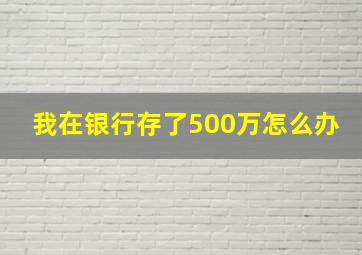 我在银行存了500万怎么办