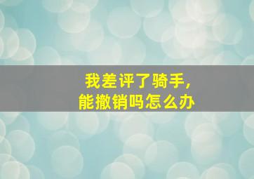 我差评了骑手,能撤销吗怎么办