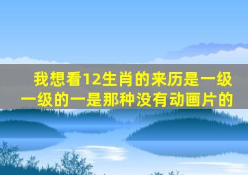 我想看12生肖的来历是一级一级的一是那种没有动画片的