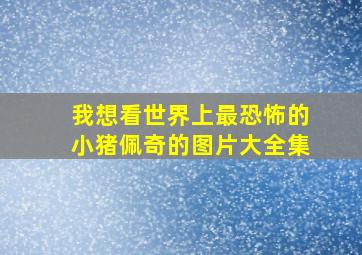 我想看世界上最恐怖的小猪佩奇的图片大全集