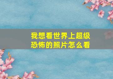 我想看世界上超级恐怖的照片怎么看