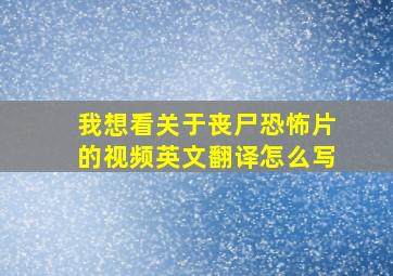 我想看关于丧尸恐怖片的视频英文翻译怎么写