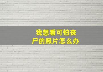 我想看可怕丧尸的照片怎么办