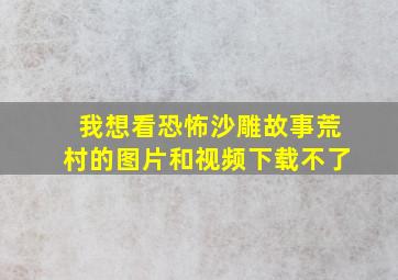 我想看恐怖沙雕故事荒村的图片和视频下载不了