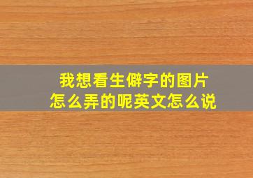 我想看生僻字的图片怎么弄的呢英文怎么说