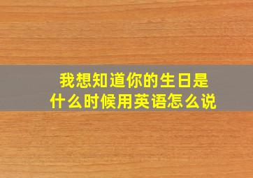 我想知道你的生日是什么时候用英语怎么说