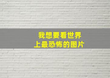 我想要看世界上最恐怖的图片