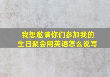 我想邀请你们参加我的生日聚会用英语怎么说写