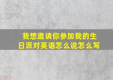 我想邀请你参加我的生日派对英语怎么说怎么写