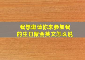 我想邀请你来参加我的生日聚会英文怎么说