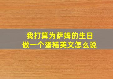 我打算为萨姆的生日做一个蛋糕英文怎么说