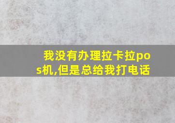 我没有办理拉卡拉pos机,但是总给我打电话