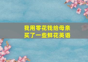 我用零花钱给母亲买了一些鲜花英语