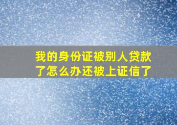 我的身份证被别人贷款了怎么办还被上证信了