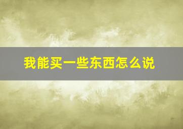 我能买一些东西怎么说