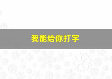 我能给你打字