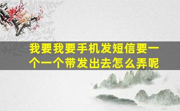 我要我要手机发短信要一个一个带发出去怎么弄呢