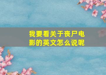 我要看关于丧尸电影的英文怎么说呢